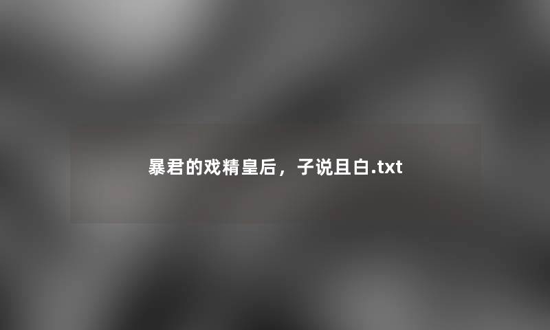 暴君的戏精皇后,子说且白.txt 暴君的戏精皇后,子说且白.txt