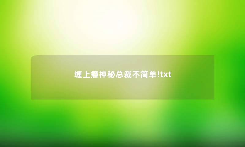 缠上瘾神秘总裁不简单!txt 缠上瘾神秘总裁不简单!txt