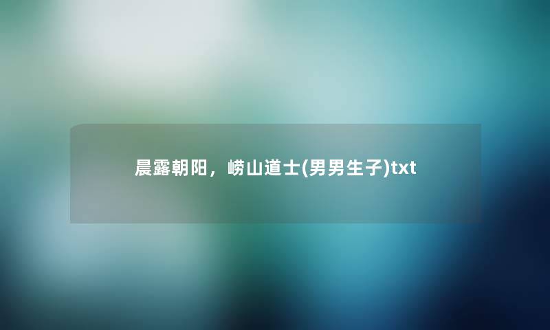 晨露朝阳,崂山道士(男男生子)txt 晨露朝阳,崂山道士(男男生子)txt