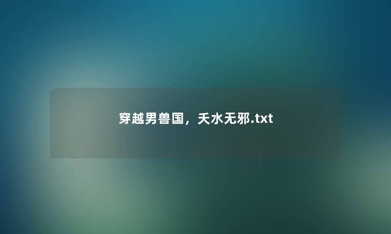 穿越男兽国,夭水无邪.txt 穿越男兽国,夭水无邪.txt