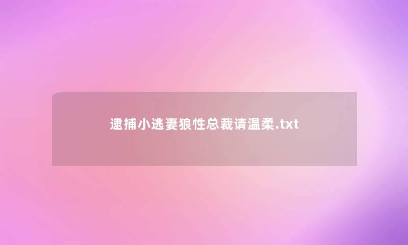 逮捕小逃妻狼性总裁请温柔.txt 逮捕小逃妻狼性总裁请温柔.txt