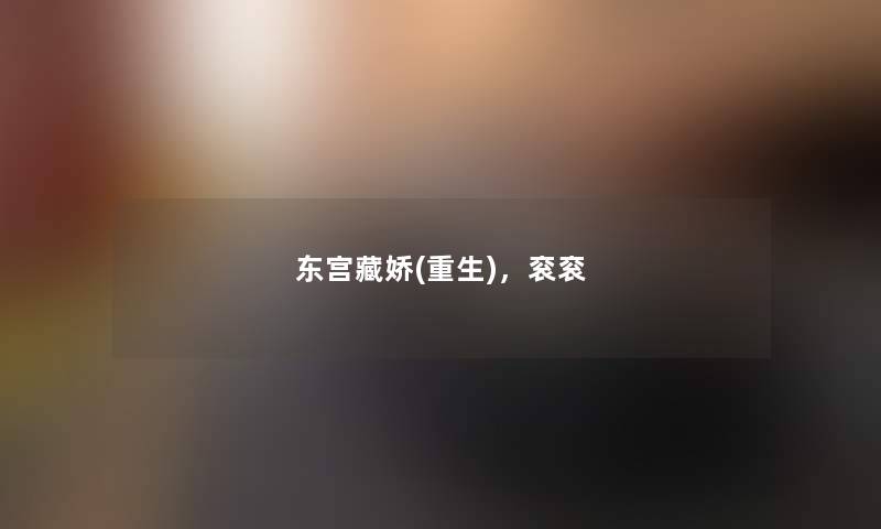 东宫藏娇(重生),衮衮 东宫藏娇(重生),衮衮