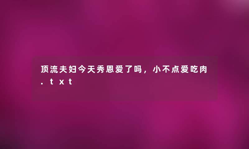 顶流夫妇今天秀恩爱了吗,小不点爱吃肉.txt 顶流夫妇今天秀恩爱了吗,小不点爱吃肉.txt