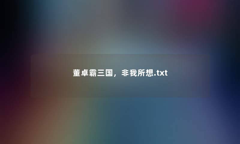 董卓霸三国,非我所想.txt 董卓霸三国,非我所想.txt