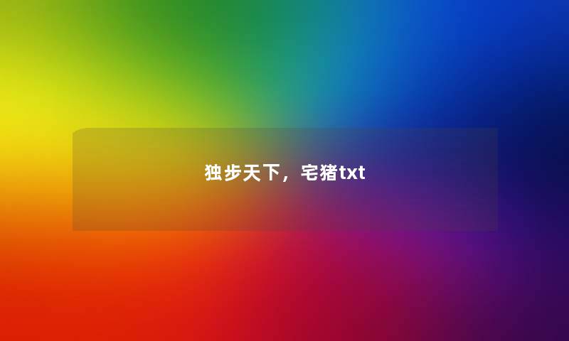 独步天下,宅猪txt 独步天下,宅猪txt