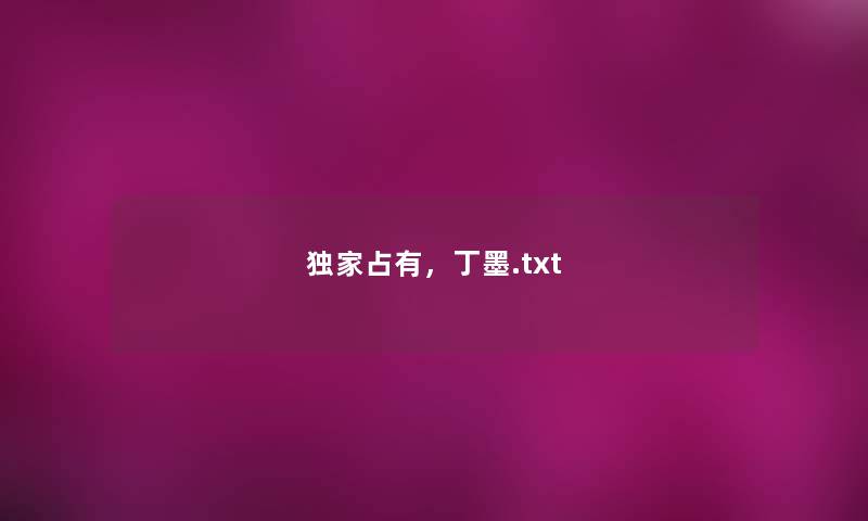 独家占有,丁墨.txt 独家占有,丁墨.txt
