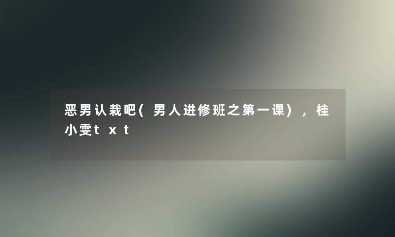 恶男认栽吧(男人进修班之第一课),桂小雯txt 恶男认栽吧(男人进修班之第一课),桂小雯txt