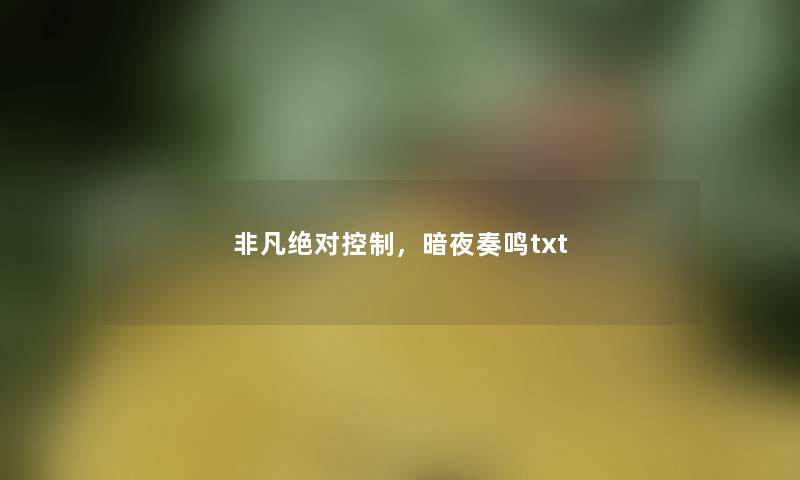 非凡绝对控制,暗夜奏鸣txt 非凡绝对控制,暗夜奏鸣txt