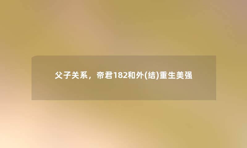 父子关系,帝君182和外(结)重生美强 父子关系,帝君182和外(结)重生美强