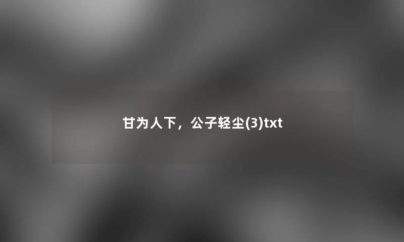 甘为人下,公子轻尘(3)txt 甘为人下,公子轻尘(3)txt