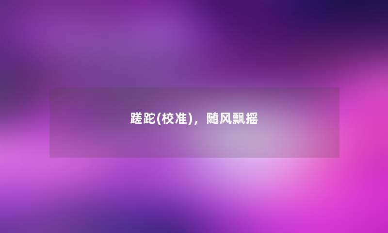 蹉跎(校准),随风飘摇 蹉跎(校准),随风飘摇