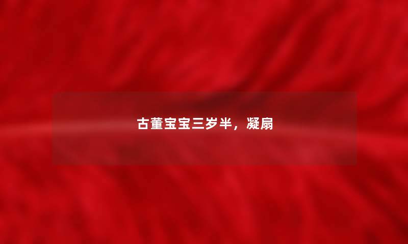 古董宝宝三岁半,凝扇 古董宝宝三岁半,凝扇