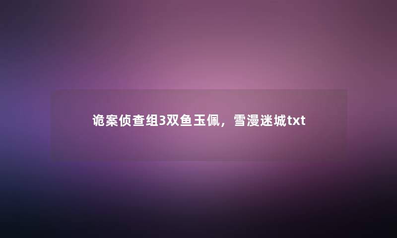 诡案侦查组3双鱼玉佩,雪漫迷城txt 诡案侦查组3双鱼玉佩,雪漫迷城txt