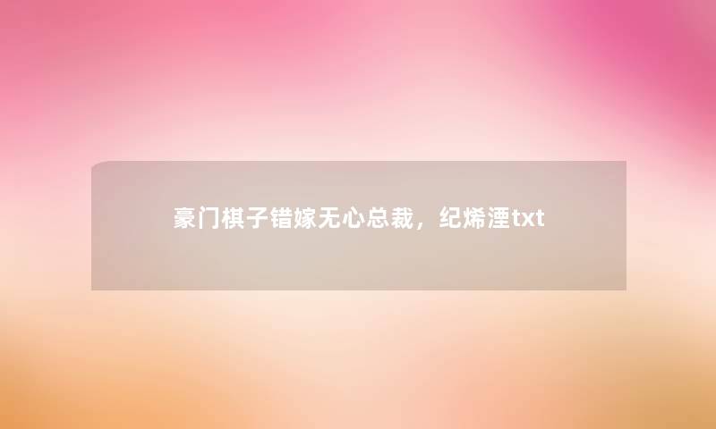 豪门棋子错嫁无心总裁,纪烯湮txt 豪门棋子错嫁无心总裁,纪烯湮txt