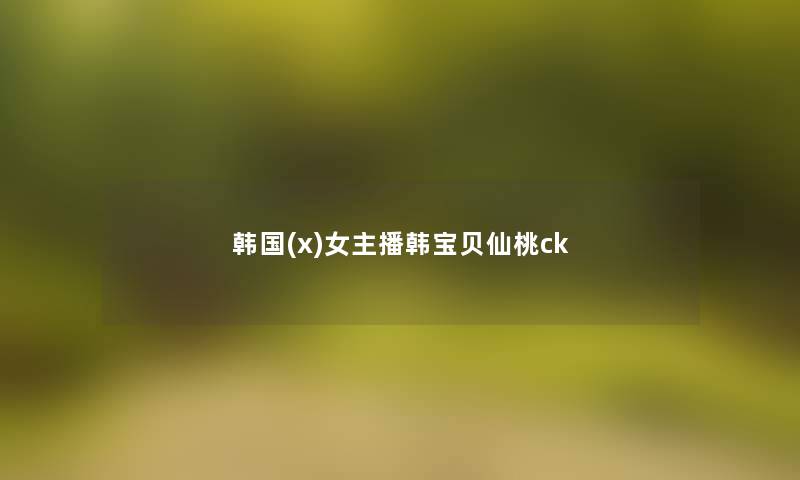 韩国(x)女主播韩宝贝仙桃ck 韩国(x)女主播韩宝贝仙桃ck