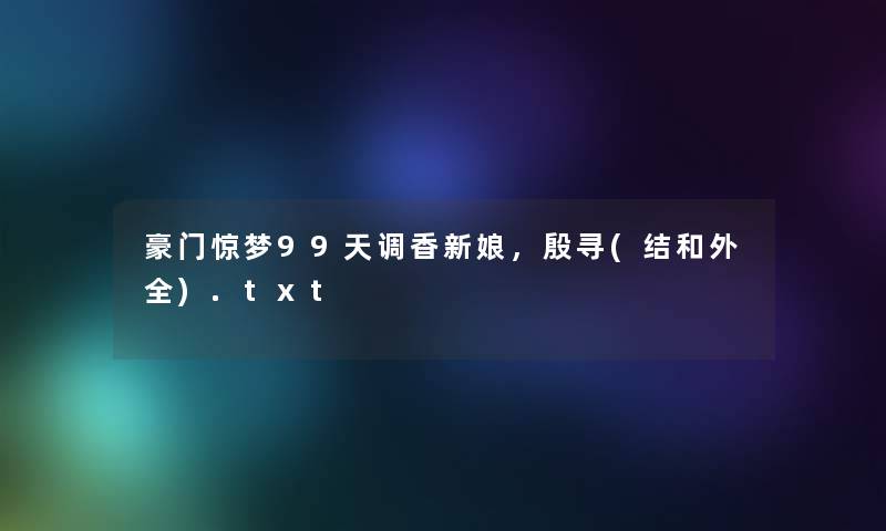 豪门惊梦99天调香新娘,殷寻(结和外全).txt 豪门惊梦99天调香新娘,殷寻(结和外全).txt