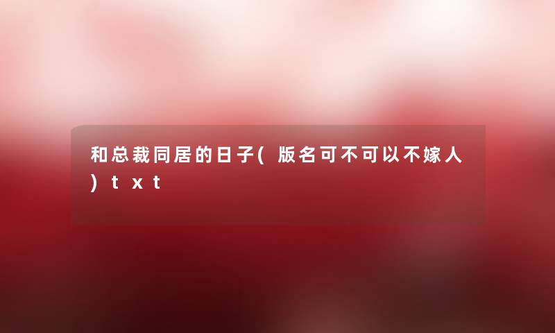 和总裁同居的日子(版名可不可以不嫁人)txt 和总裁同居的日子(版名可不可以不嫁人)txt