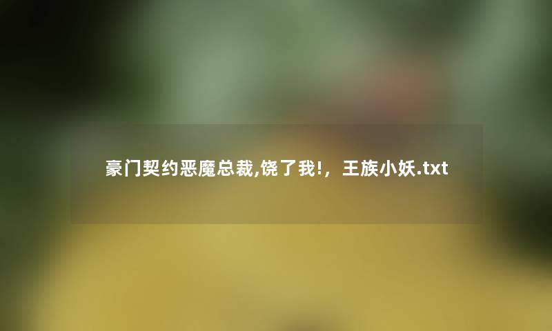 豪门契约恶魔总裁,饶了我!,王族小妖.txt 豪门契约恶魔总裁,饶了我!,王族小妖.txt