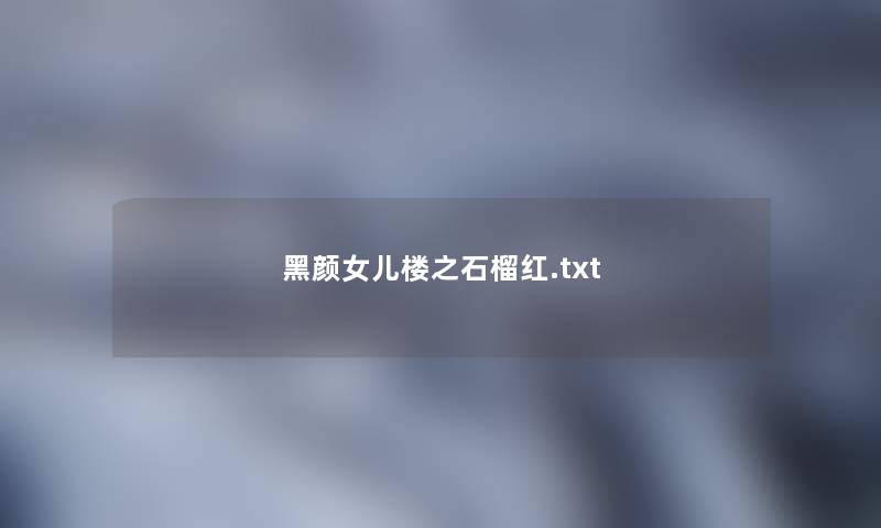 黑颜女儿楼之石榴红.txt 黑颜女儿楼之石榴红.txt
