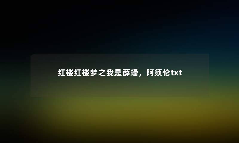 红楼红楼梦之我是薛蟠,阿须伦txt 红楼红楼梦之我是薛蟠,阿须伦txt