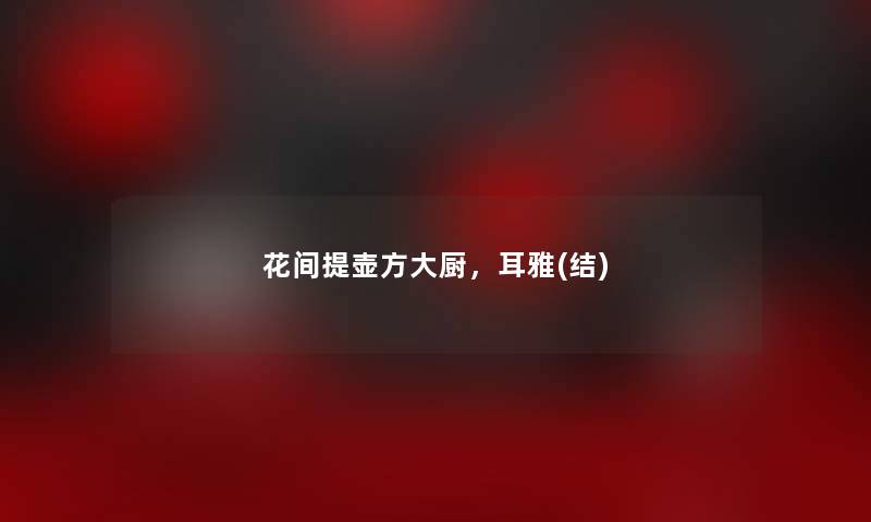 花间提壶方大厨,耳雅(结) 花间提壶方大厨,耳雅(结)