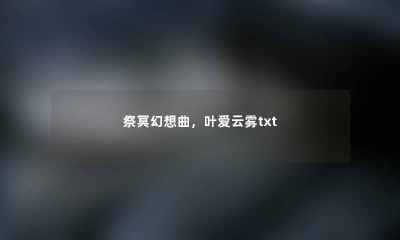 祭冥幻想曲,叶爱云雾txt 祭冥幻想曲,叶爱云雾txt