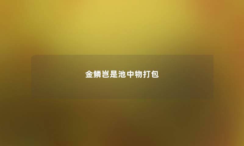 金鳞岂是池中物打包 金鳞岂是池中物打包