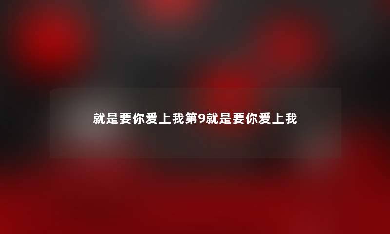 就是要你爱上我第9就是要你爱上我 就是要你爱上我第9就是要你爱上我