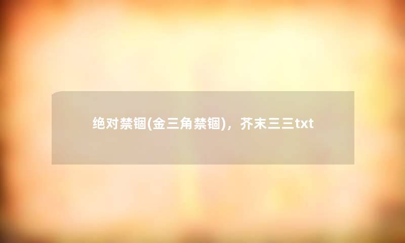 绝对禁锢(金三角禁锢),芥末三三txt 绝对禁锢(金三角禁锢),芥末三三txt