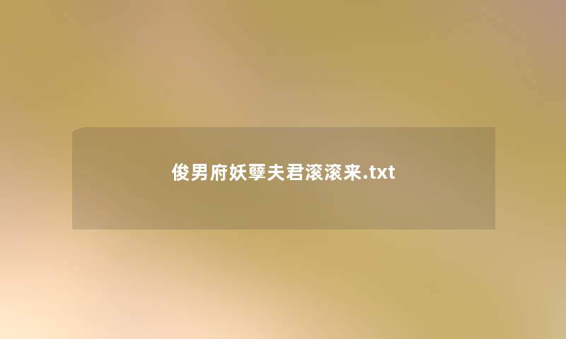 俊男府妖孽夫君滚滚来.txt 俊男府妖孽夫君滚滚来.txt