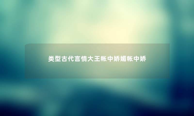 类型古代言情大王帐中娇媚帐中娇 类型古代言情大王帐中娇媚帐中娇