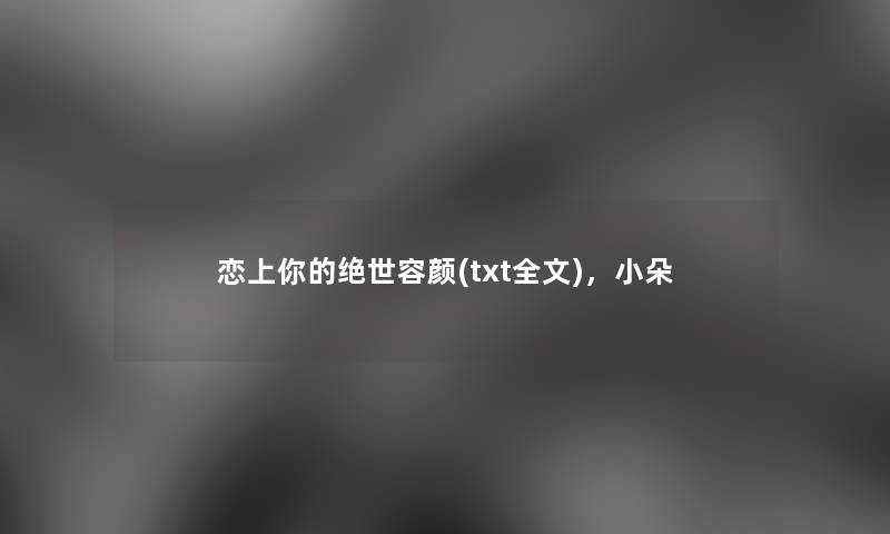 恋上你的绝世容颜(txt全文),小朵 恋上你的绝世容颜(txt全文),小朵