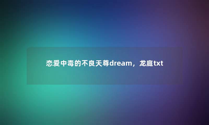 恋爱中毒的不良天尊dream,龙庭txt 恋爱中毒的不良天尊dream,龙庭txt