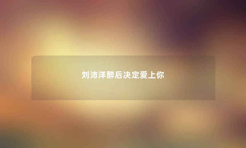 刘沛洋醉后决定爱上你 刘沛洋醉后决定爱上你