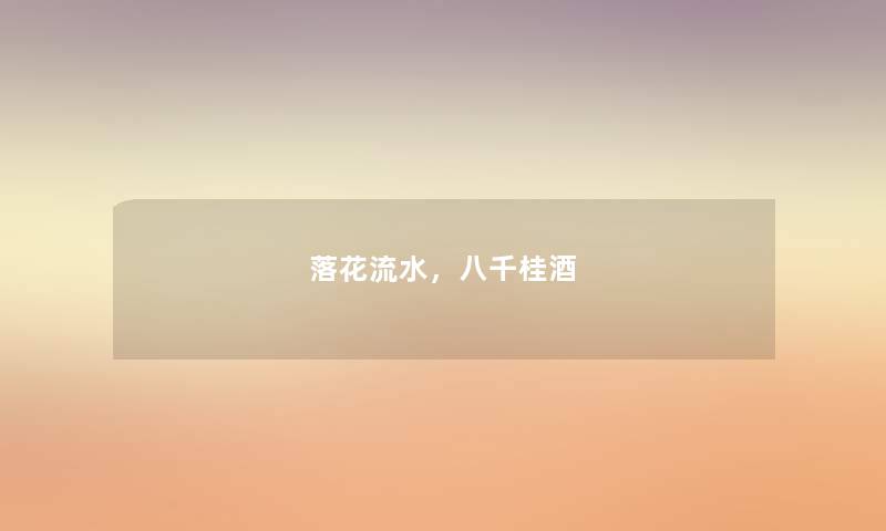 落花流水,八千桂酒 落花流水,八千桂酒