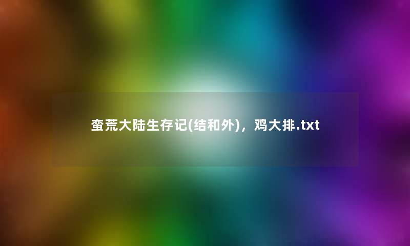 蛮荒大陆生存记(结和外),鸡大排.txt 蛮荒大陆生存记(结和外),鸡大排.txt