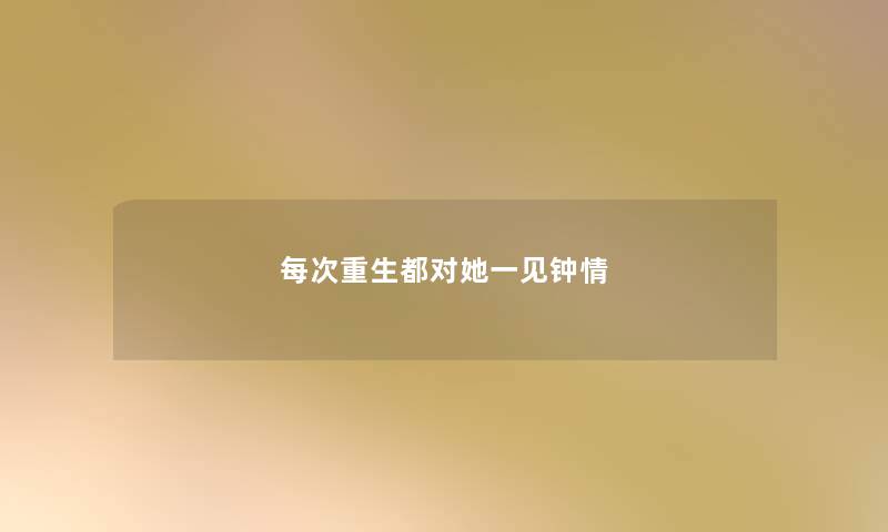 每次重生都对她一见钟情 每次重生都对她一见钟情