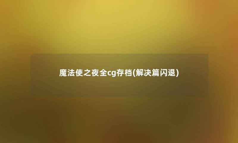 魔法使之夜全cg存档(解决篇闪退) 魔法使之夜全cg存档(解决篇闪退)