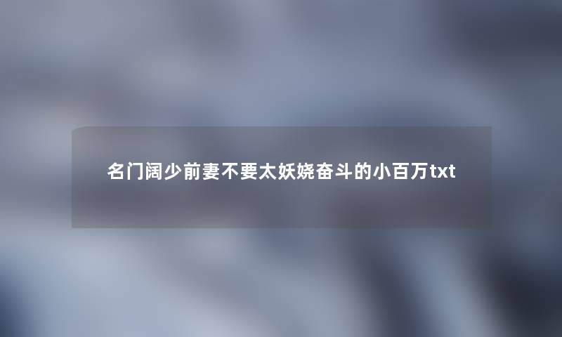 名门阔少前妻不要太妖娆奋斗的小百万txt 名门阔少前妻不要太妖娆奋斗的小百万txt