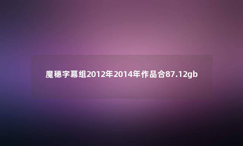 魔穗字幕组2012年2014年作品合87.12gb 魔穗字幕组2012年2014年作品合87.12gb