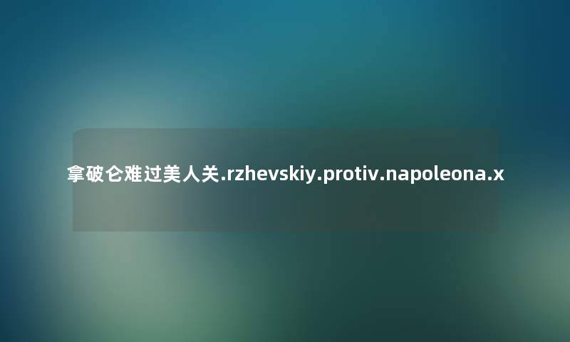 拿破仑难过美人关.rzhevskiy.protiv.napoleona.x 拿破仑难过美人关.rzhevskiy.protiv.napoleona.x