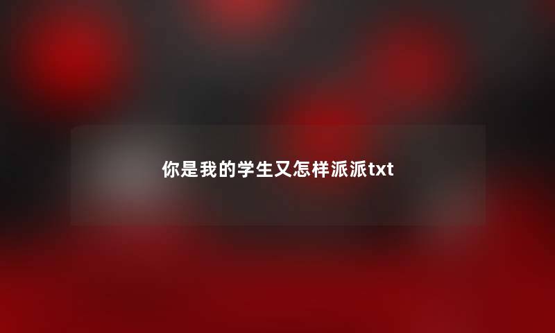 你是我的学生又怎样派派txt 你是我的学生又怎样派派txt