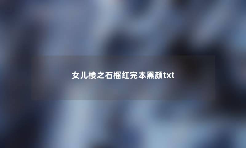 女儿楼之石榴红完本黑颜txt 女儿楼之石榴红完本黑颜txt
