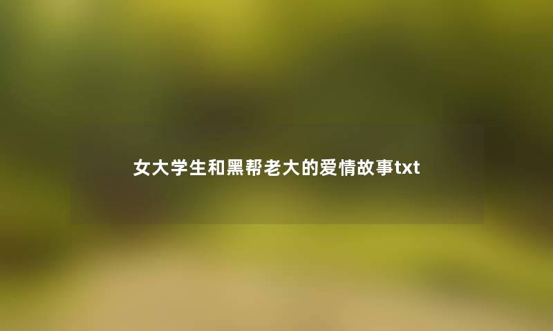 女大学生和黑帮老大的爱情故事txt 女大学生和黑帮老大的爱情故事txt