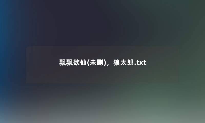 飘飘欲仙(未删),狼太郎.txt 飘飘欲仙(未删),狼太郎.txt