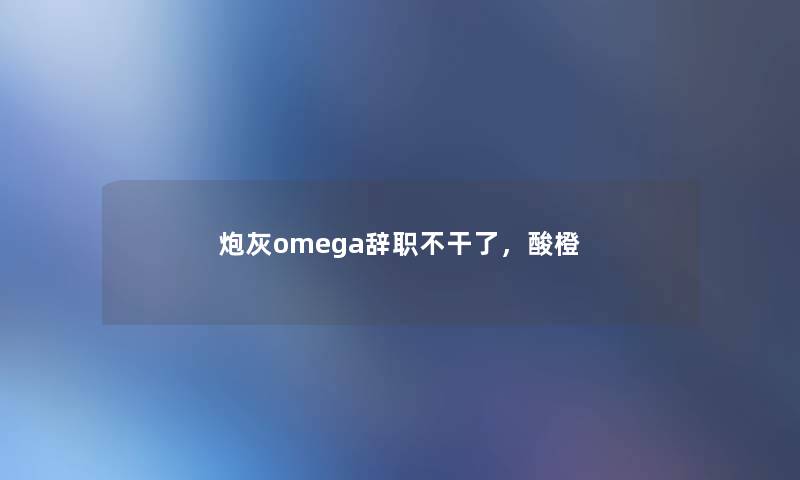 炮灰omega辞职不干了,酸橙 炮灰omega辞职不干了,酸橙