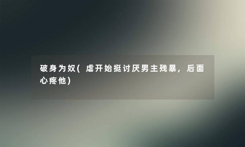 破身为奴(虐开始挺讨厌男主残暴,后面心疼他) 破身为奴(虐开始挺讨厌男主残暴,后面心疼他)