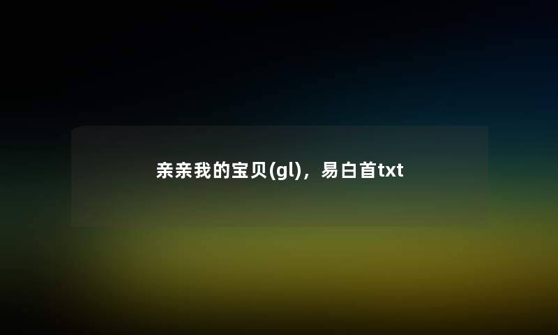 亲亲我的宝贝(gl),易白首txt 亲亲我的宝贝(gl),易白首txt