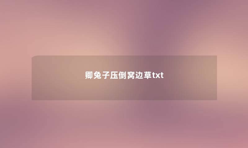 卿兔子压倒窝边草txt 卿兔子压倒窝边草txt