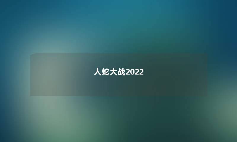 人蛇大战2022 人蛇大战2022
